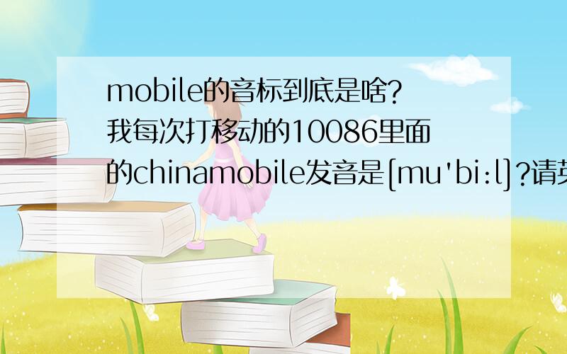 mobile的音标到底是啥?我每次打移动的10086里面的chinamobile发音是[mu'bi:l]?请英语高手帮忙