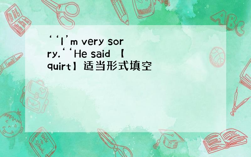‘‘I’m very sorry.‘‘He said 【quirt】适当形式填空