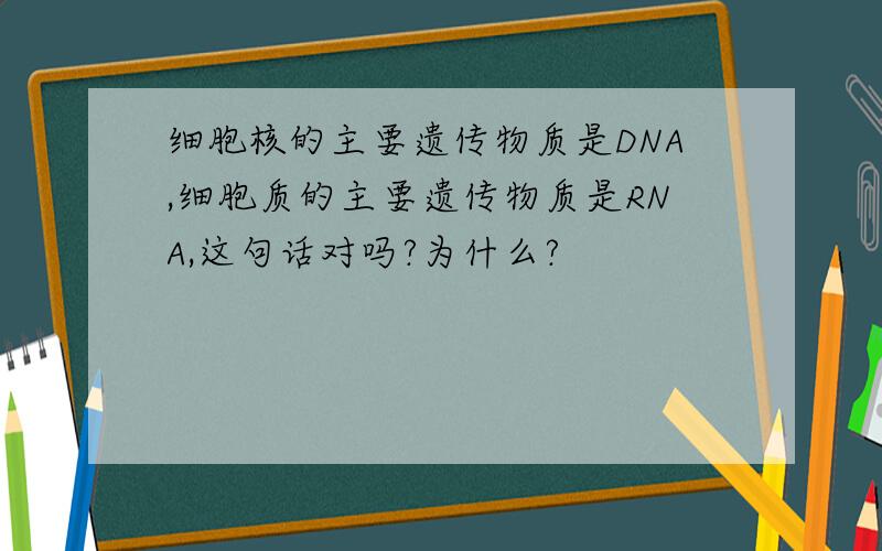 细胞核的主要遗传物质是DNA,细胞质的主要遗传物质是RNA,这句话对吗?为什么?
