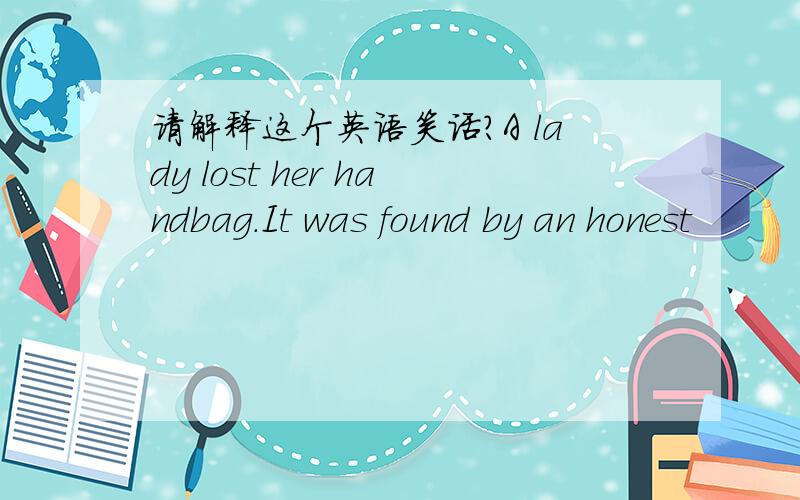 请解释这个英语笑话?A lady lost her handbag.It was found by an honest