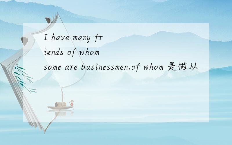 I have many friends of whom some are businessmen.of whom 是做从