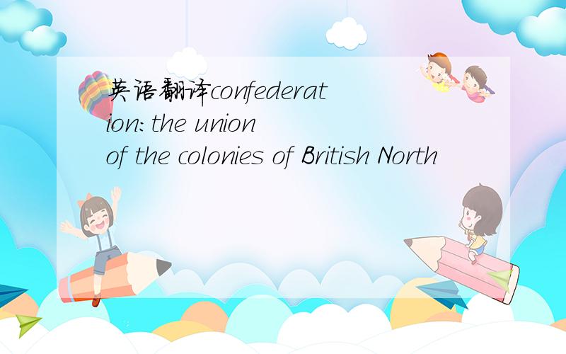 英语翻译confederation:the union of the colonies of British North