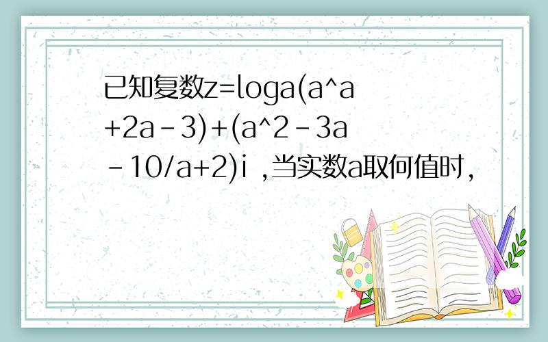 已知复数z=loga(a^a+2a-3)+(a^2-3a-10/a+2)i ,当实数a取何值时,