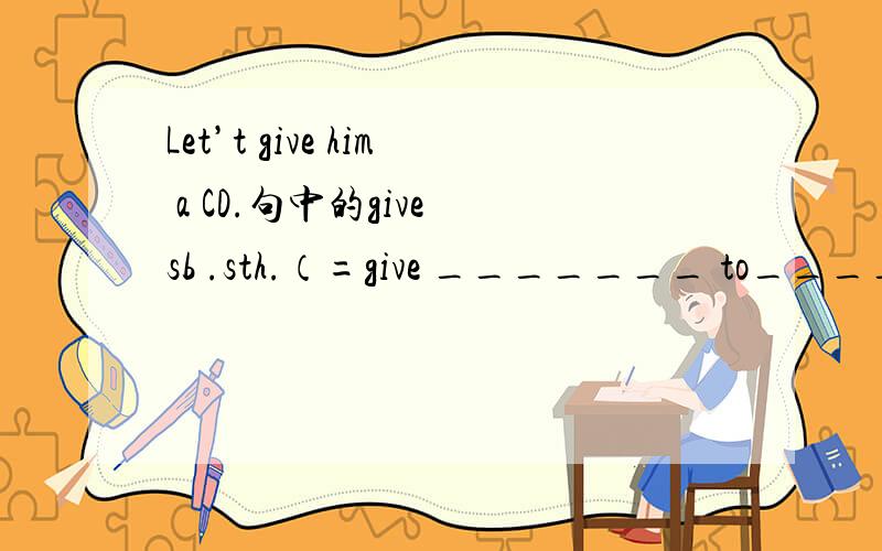 Let’t give him a CD.句中的give sb .sth.（=give _______ to_______