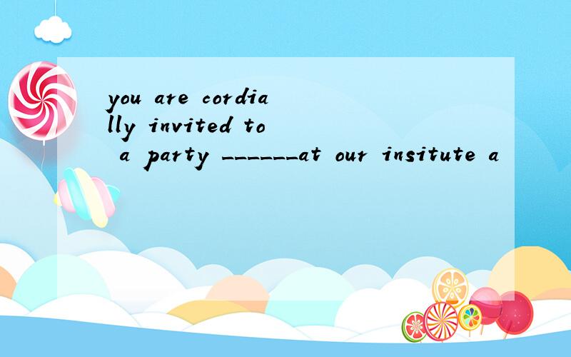 you are cordially invited to a party ______at our insitute a