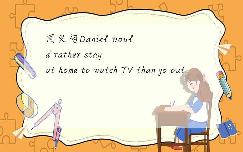 同义句Daniel would rather stay at home to watch TV than go out