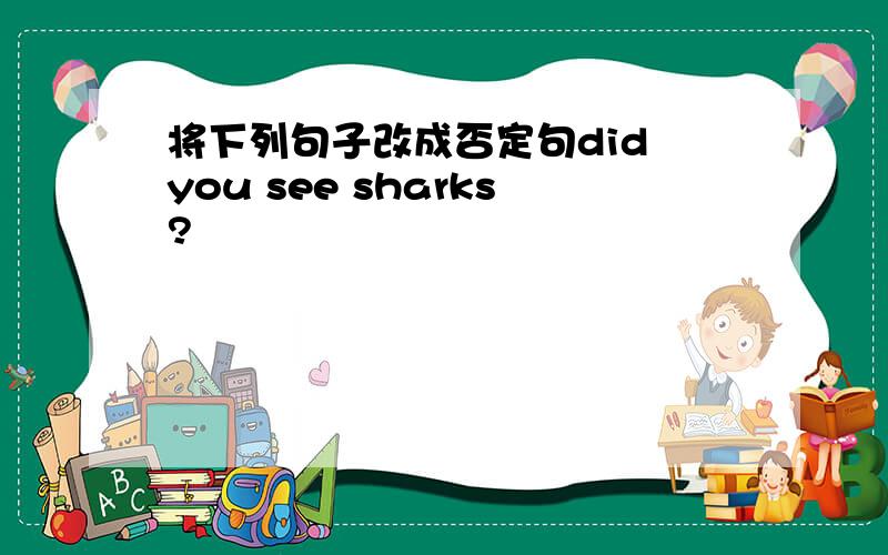将下列句子改成否定句did you see sharks?