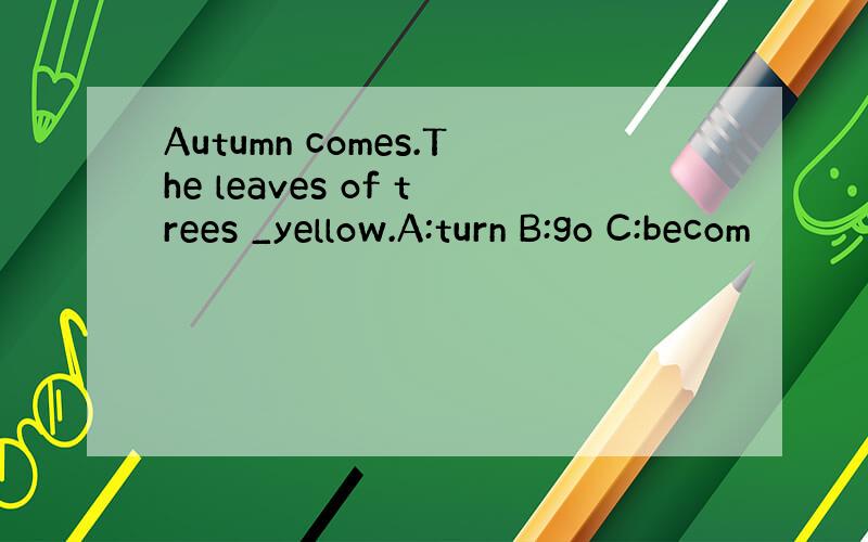 Autumn comes.The leaves of trees _yellow.A:turn B:go C:becom