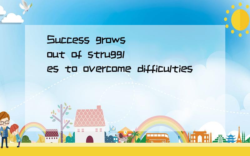 Success grows out of struggles to overcome difficulties