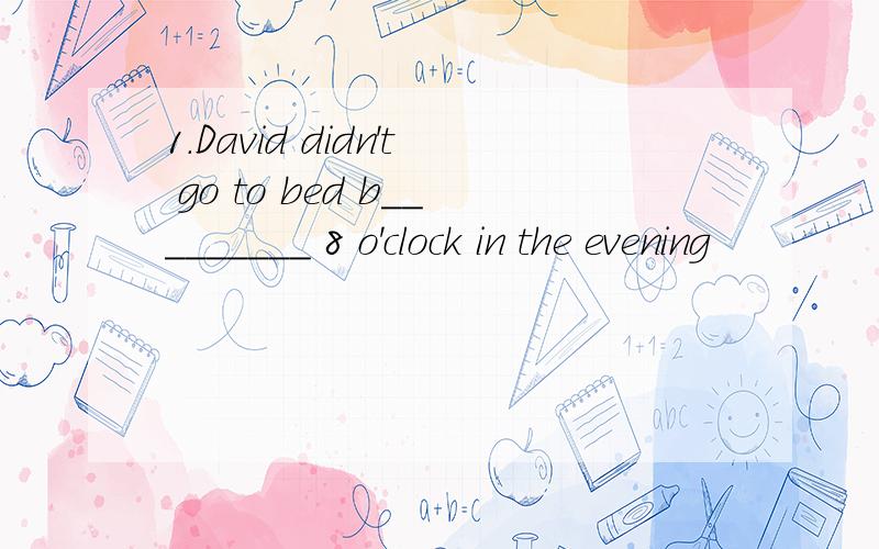 1.David didn't go to bed b_________ 8 o'clock in the evening
