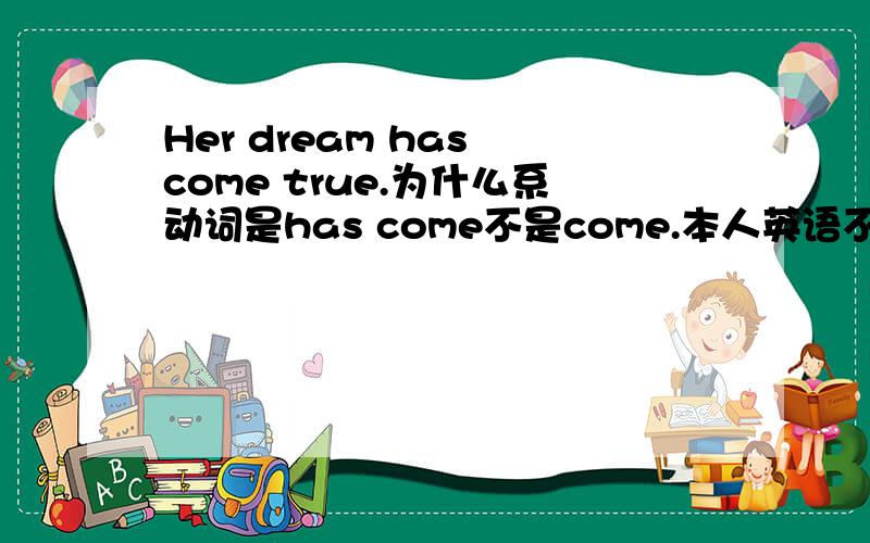Her dream has come true.为什么系动词是has come不是come.本人英语不好.