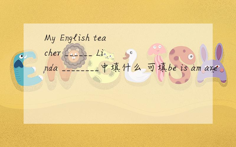 My English teacher ______ Linda ________中填什么 可填be is am are