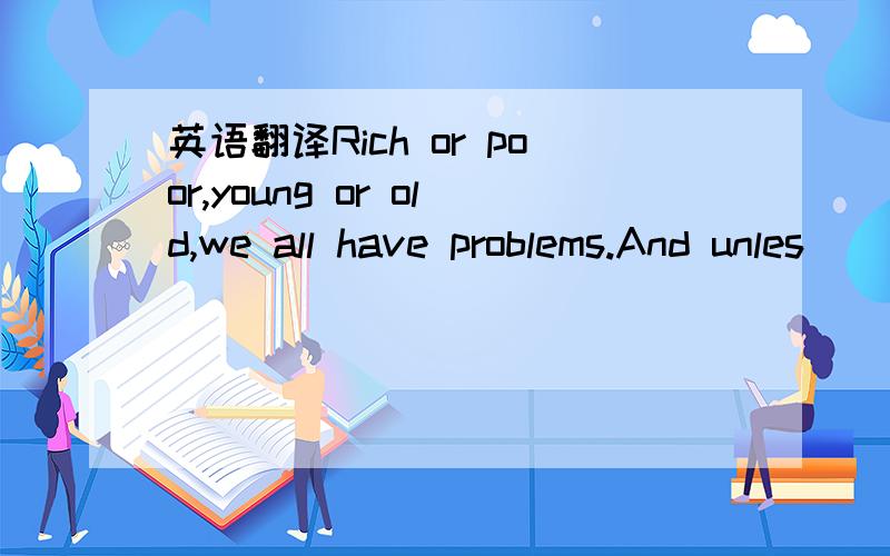 英语翻译Rich or poor,young or old,we all have problems.And unles