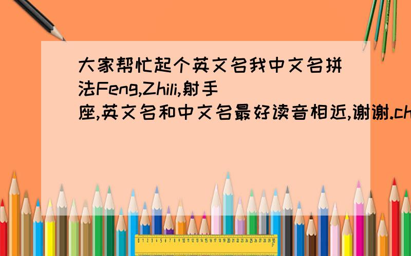 大家帮忙起个英文名我中文名拼法Feng,Zhili,射手座,英文名和中文名最好读音相近,谢谢.chilly,chile读