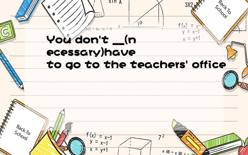 You don't __(necessary)have to go to the teachers' office