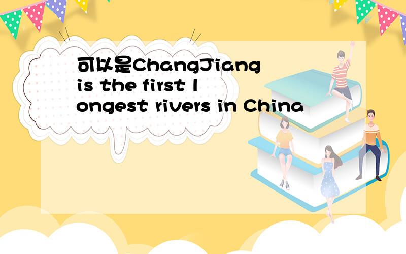 可以是ChangJiang is the first longest rivers in China