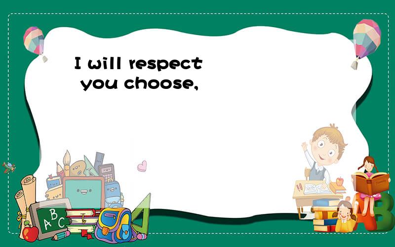 I will respect you choose,