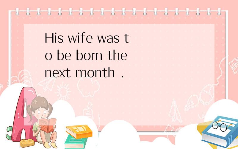 His wife was to be born the next month .
