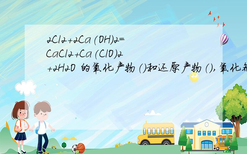 2Cl2+2Ca(OH)2=CaCl2+Ca(ClO)2+2H2O 的氧化产物（）和还原产物（）,氧化剂与还原剂质量之比