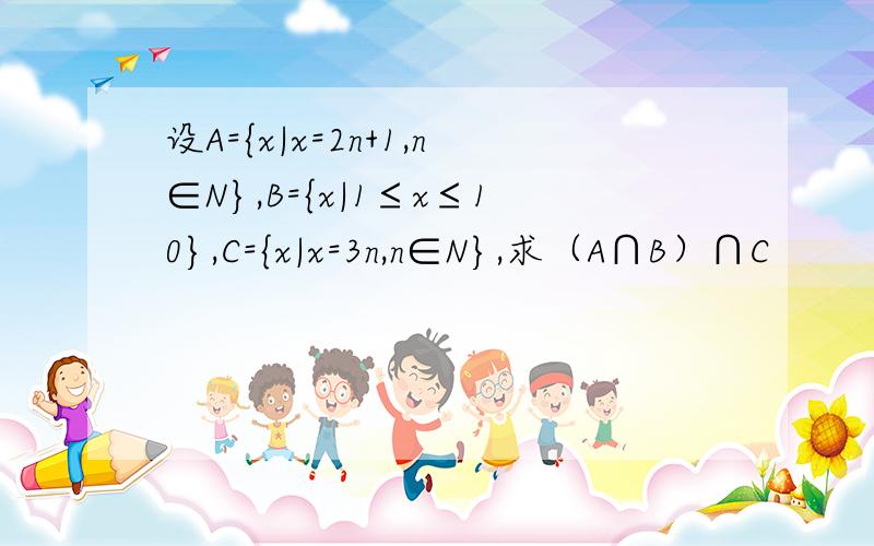 设A={x|x=2n+1,n∈N},B={x|1≤x≤10},C={x|x=3n,n∈N},求（A∩B）∩C