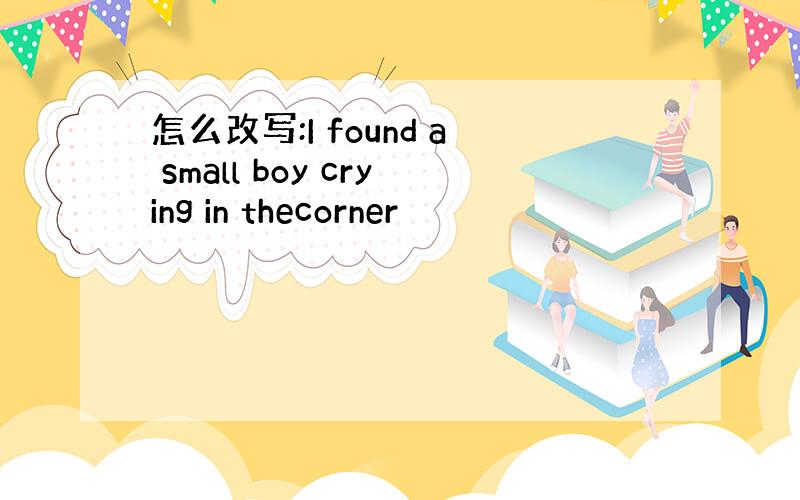 怎么改写:I found a small boy crying in thecorner