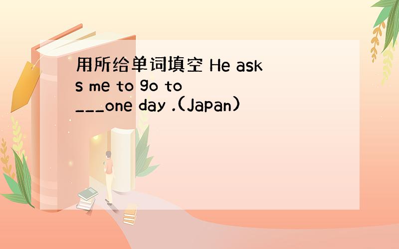 用所给单词填空 He asks me to go to ___one day .(Japan)