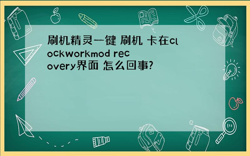 刷机精灵一键 刷机 卡在clockworkmod recovery界面 怎么回事?