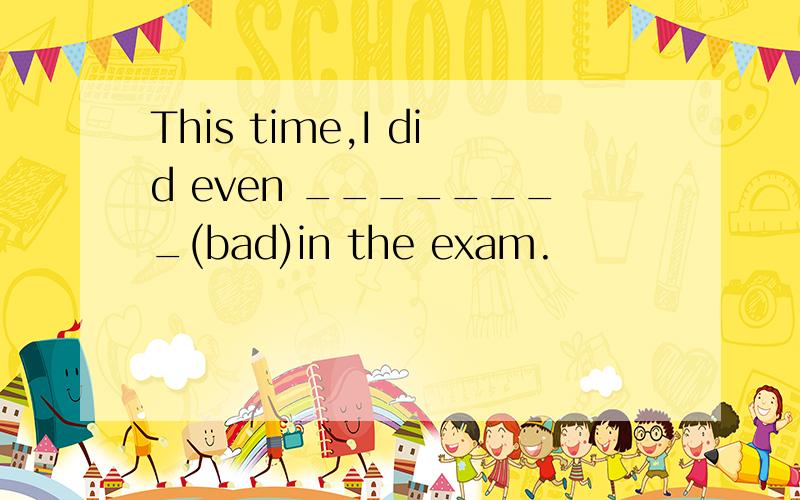 This time,I did even ________(bad)in the exam.