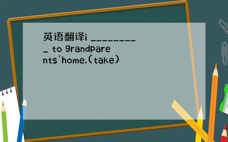 英语翻译i _________ to grandparents'home.(take)