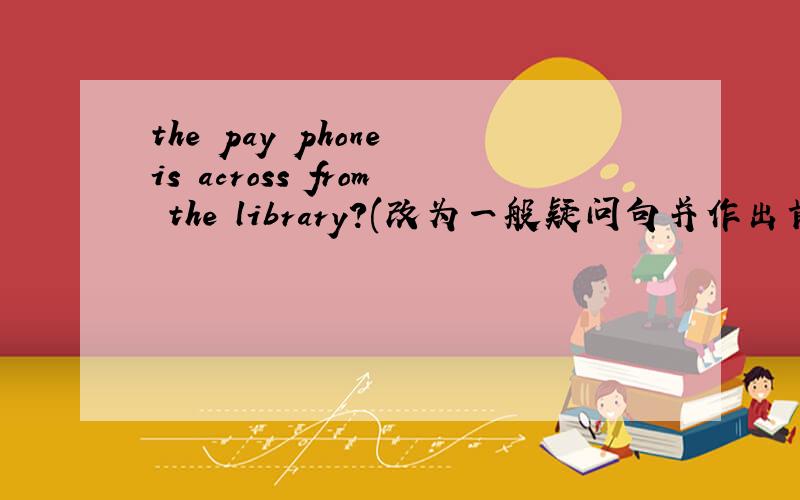 the pay phone is across from the library?(改为一般疑问句并作出肯定回答)