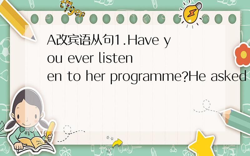 A改宾语从句1.Have you ever listenen to her programme?He asked me.