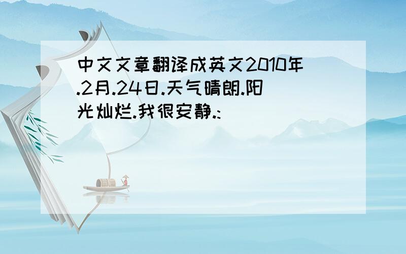 中文文章翻译成英文2010年.2月.24日.天气晴朗.阳光灿烂.我很安静.: