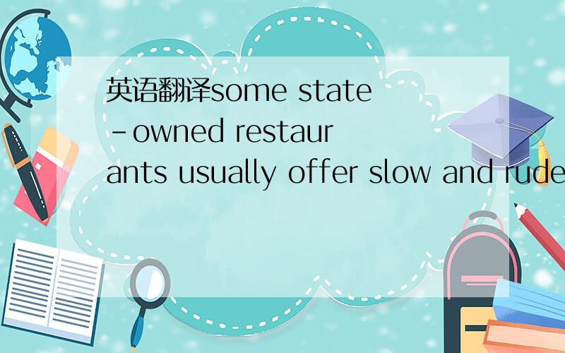 英语翻译some state-owned restaurants usually offer slow and rude