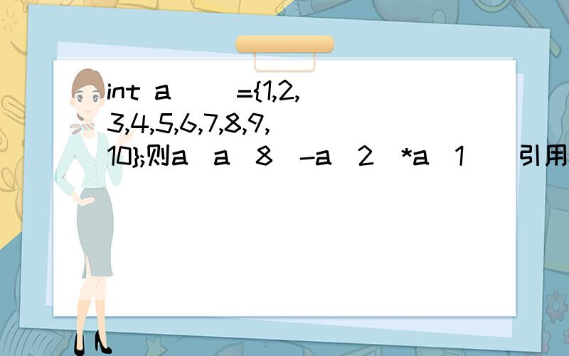 int a[ ]={1,2,3,4,5,6,7,8,9,10};则a[a[8]-a[2]*a[1]]引用的数组元素是
