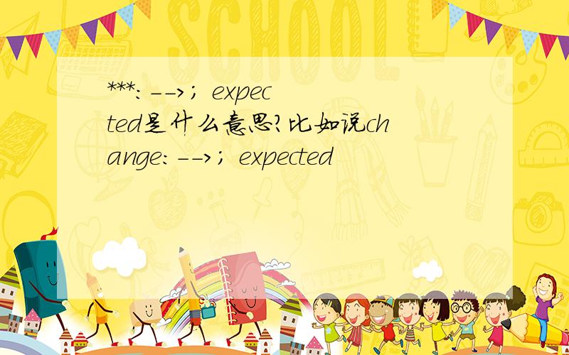 ***:-->; expected是什么意思?比如说change:-->; expected