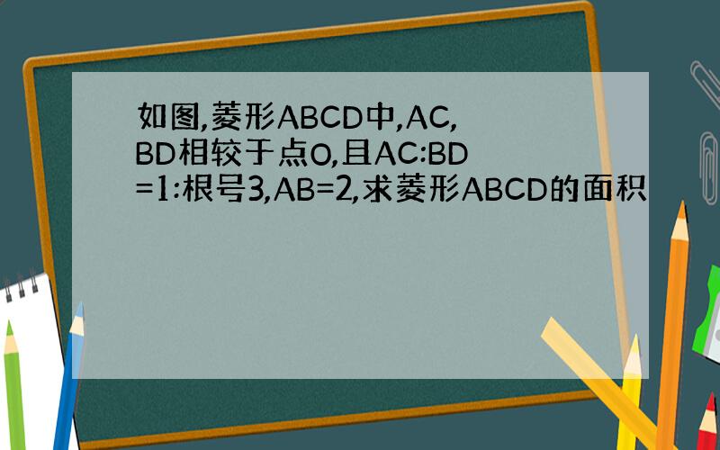 如图,菱形ABCD中,AC,BD相较于点O,且AC:BD=1:根号3,AB=2,求菱形ABCD的面积