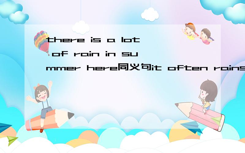 there is a lot of rain in summer here同义句it often rains （）（）（