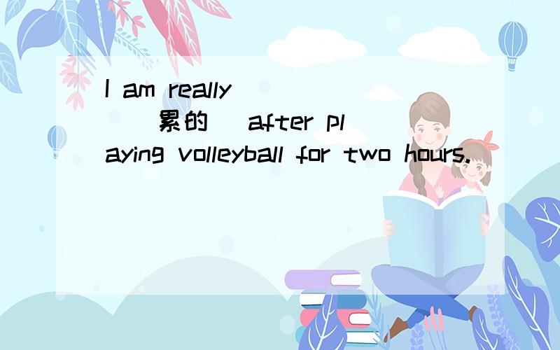 I am really ( )(累的） after playing volleyball for two hours.