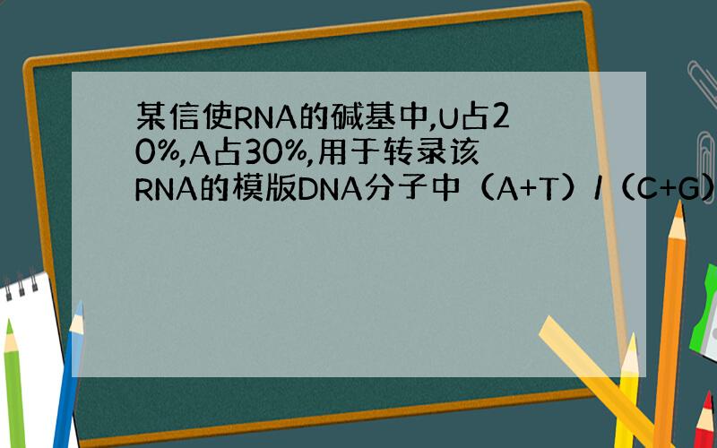 某信使RNA的碱基中,U占20%,A占30%,用于转录该RNA的模版DNA分子中（A+T）/（C+G）为?