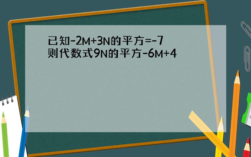 已知-2M+3N的平方=-7则代数式9N的平方-6M+4
