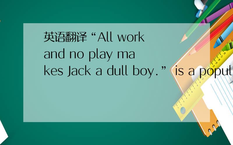 英语翻译“All work and no play makes Jack a dull boy.” is a popul