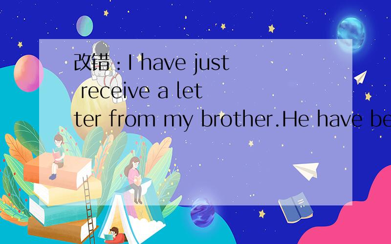 改错：I have just receive a letter from my brother.He have been
