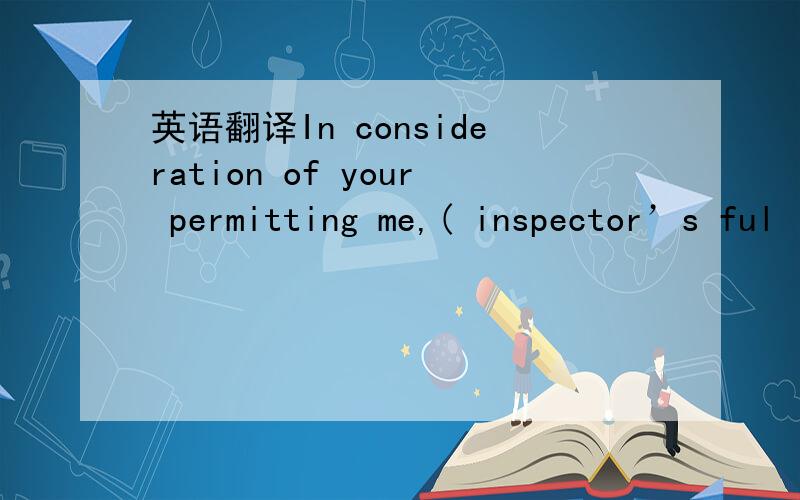 英语翻译In consideration of your permitting me,( inspector’s ful