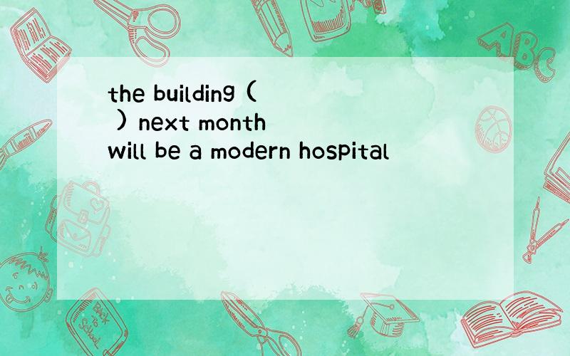 the building ( ) next month will be a modern hospital