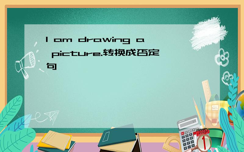 I am drawing a picture.转换成否定句