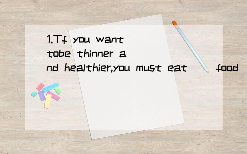 1.Tf you want tobe thinner and healthier,you must eat( )food