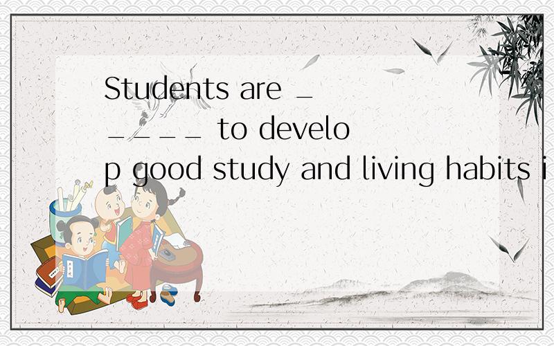 Students are _____ to develop good study and living habits i