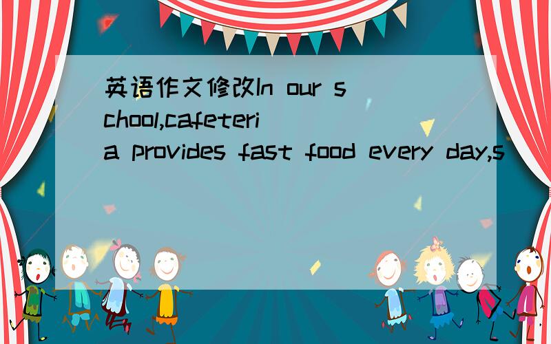 英语作文修改In our school,cafeteria provides fast food every day,s