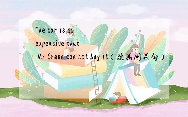 The car is so expensive that Mr Green can not buy it（改为同义句）