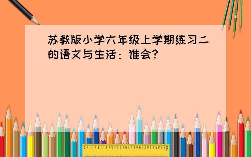 苏教版小学六年级上学期练习二的语文与生活：谁会?